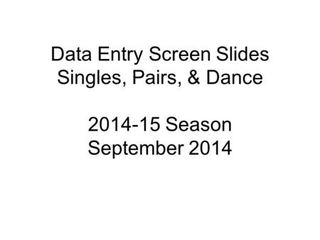 Data Entry Screen Slides Singles, Pairs, & Dance 2014-15 Season September 2014.