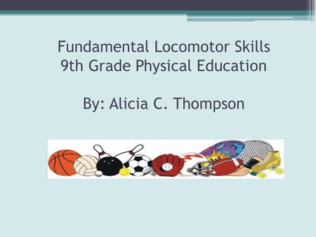 Fundamental Locomotor Skills 9th Grade Physical Education By: Alicia C. Thompson.
