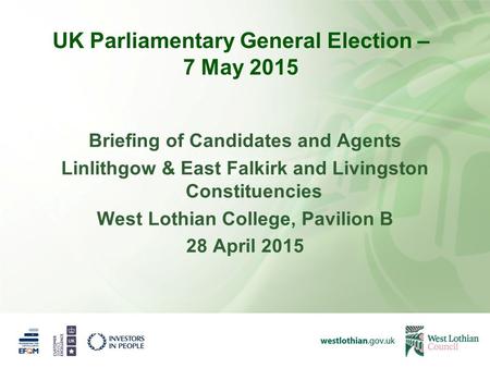 UK Parliamentary General Election – 7 May 2015 Briefing of Candidates and Agents Linlithgow & East Falkirk and Livingston Constituencies West Lothian College,