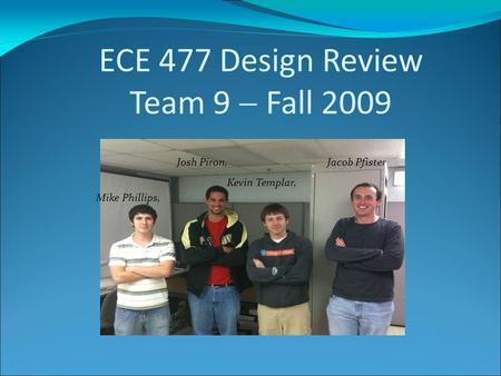 ECE 477 Design Review Team 9  Fall 2009 Josh Piron, Jacob Pfister Kevin Templar, Mike Phillips,
