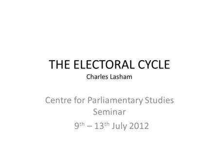 THE ELECTORAL CYCLE Charles Lasham Centre for Parliamentary Studies Seminar 9 th – 13 th July 2012.