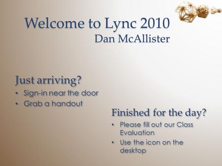 Welcome to Lync 2010 Dan McAllister Just arriving? Sign-in near the door Grab a handout Just arriving? Sign-in near the door Grab a handout Finished for.