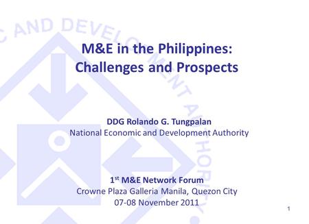 1 1 st M&E Network Forum Crowne Plaza Galleria Manila, Quezon City 07-08 November 2011 M&E in the Philippines: Challenges and Prospects DDG Rolando G.