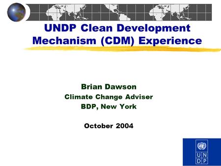 UNDP Clean Development Mechanism (CDM) Experience Brian Dawson Climate Change Adviser BDP, New York October 2004.