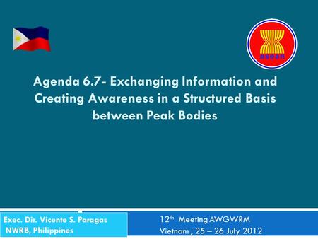 Agenda 6.7- Exchanging Information and Creating Awareness in a Structured Basis between Peak Bodies 12 th Meeting AWGWRM Vietnam, 25 – 26 July 2012 Exec.