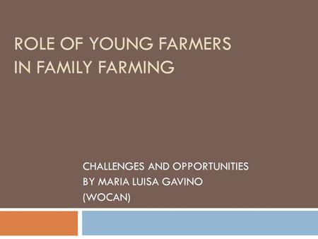 ROLE OF YOUNG FARMERS IN FAMILY FARMING CHALLENGES AND OPPORTUNITIES BY MARIA LUISA GAVINO (WOCAN)