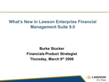 What’s New in Lawson Enterprise Financial Management Suite 9.0 Burke Stucker Financials Product Strategist Thursday, March 9 th 2006.