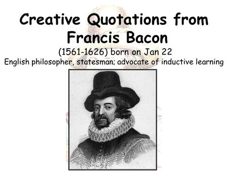 Creative Quotations from Francis Bacon (1561-1626) born on Jan 22 English philosopher, statesman; advocate of inductive learning.