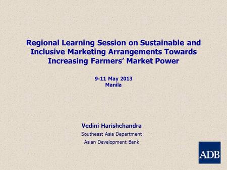 Regional Learning Session on Sustainable and Inclusive Marketing Arrangements Towards Increasing Farmers’ Market Power 9-11 May 2013 Manila Vedini Harishchandra.