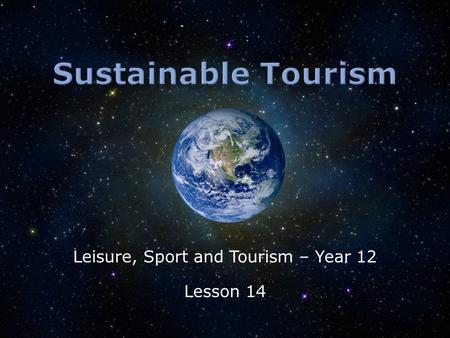 Leisure, Sport and Tourism – Year 12 Lesson 14.  What is sustainable tourism?  What might limit its success?  Will some environments have more successful.