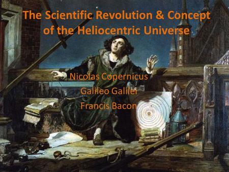 The Scientific Revolution & Concept of the Heliocentric Universe Nicolas Copernicus Galileo Galilei Francis Bacon.