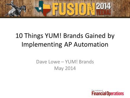 10 Things YUM! Brands Gained by Implementing AP Automation Dave Lowe – YUM! Brands May 2014.