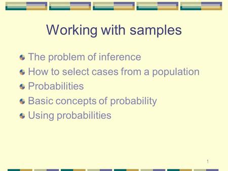 1 Working with samples The problem of inference How to select cases from a population Probabilities Basic concepts of probability Using probabilities.