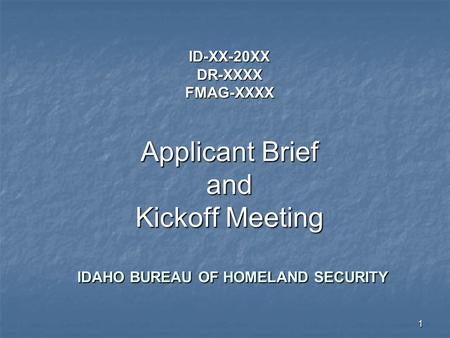 1 ID-XX-20XX DR-XXXX FMAG-XXXX Applicant Brief and Kickoff Meeting IDAHO BUREAU OF HOMELAND SECURITY.