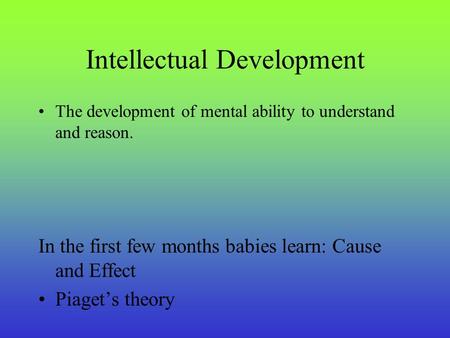 Intellectual Development The development of mental ability to understand and reason. In the first few months babies learn: Cause and Effect Piaget’s theory.