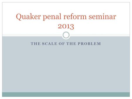 THE SCALE OF THE PROBLEM Quaker penal reform seminar 2013.