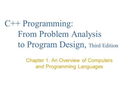 C++ Programming: From Problem Analysis to Program Design, Third Edition Chapter 1: An Overview of Computers and Programming Languages.
