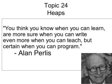 Topic 24 Heaps You think you know when you can learn, are more sure when you can write even more when you can teach, but certain when you can program.