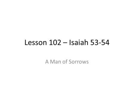 Lesson 102 – Isaiah 53-54 A Man of Sorrows. Isaiah 53 As our New Testament now stands, we find Matthew, Philip, Paul, and Peter all quoting, paraphrasing,