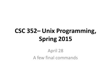 CSC 352– Unix Programming, Spring 2015 April 28 A few final commands.