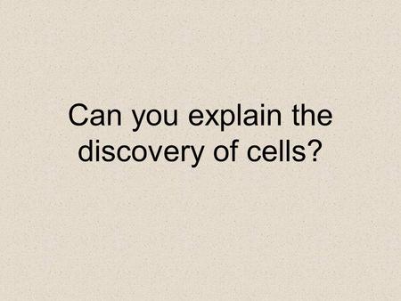 Can you explain the discovery of cells?. What would make someone think that a rabbit or a tree or a person is make up of tiny parts that cannot be.
