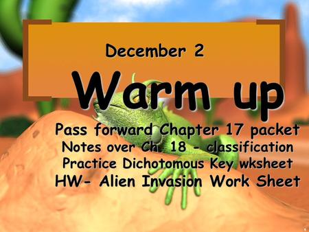1 December 2 Warm up Pass forward Chapter 17 packet Notes over Ch. 18 - classification Practice Dichotomous Key wksheet HW- Alien Invasion Work Sheet.