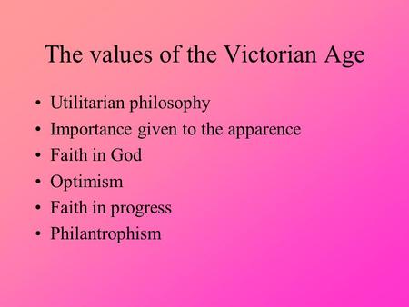 The values of the Victorian Age Utilitarian philosophy Importance given to the apparence Faith in God Optimism Faith in progress Philantrophism.