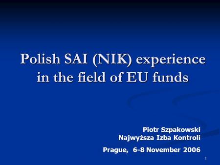1 Polish SAI (NIK) experience in the field of EU funds Piotr Szpakowski Najwyższa Izba Kontroli Prague, 6-8 November 2006.