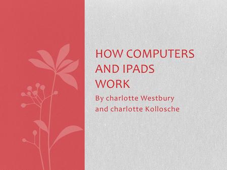 By charlotte Westbury and charlotte Kollosche HOW COMPUTERS AND IPADS WORK.