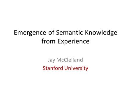 Emergence of Semantic Knowledge from Experience Jay McClelland Stanford University.