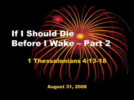 If I Should Die Before I Wake – Part 2 1 Thessalonians 4:13-18 August 31, 2008.