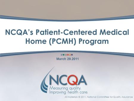 All materials © 2011, National Committee for Quality Assurance NCQA’s Patient-Centered Medical Home (PCMH) Program March 29.2011.