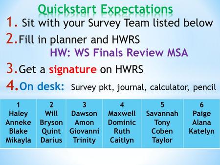 1. Sit with your Survey Team listed below 2. Fill in planner and HWRS HW: WS Finals Review MSA 3. Get a signature on HWRS 4. On desk: Survey pkt, journal,