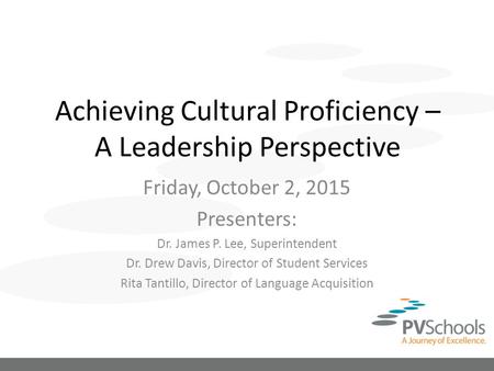 Achieving Cultural Proficiency – A Leadership Perspective Friday, October 2, 2015 Presenters: Dr. James P. Lee, Superintendent Dr. Drew Davis, Director.