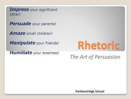 Rhetoric The Art of Persuasion Impress your significant other! Persuade your parents! Amaze small children! Manipulate your friends! Humiliate your enemies!