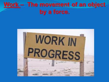 Work – The movement of an object by a force.. Work = Force x Distance.