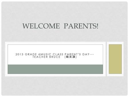 2013 GRADE 6MUSIC CLASS PARENT’S DAY--- TEACHER BRUCE ( 精英課 ) WELCOME PARENTS!