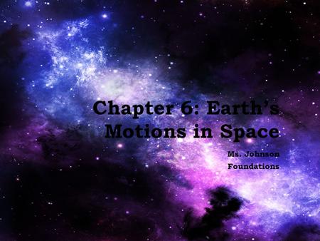Chapter 6: Earth’s Motions in Space Ms. Johnson Foundations.