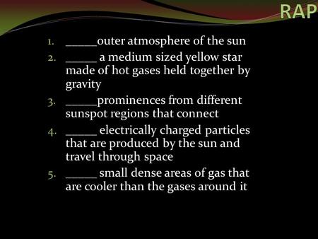 1. _____outer atmosphere of the sun 2. _____ a medium sized yellow star made of hot gases held together by gravity 3. _____prominences from different sunspot.