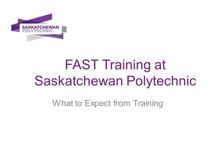 FAST Training at Saskatchewan Polytechnic What to Expect from Training.