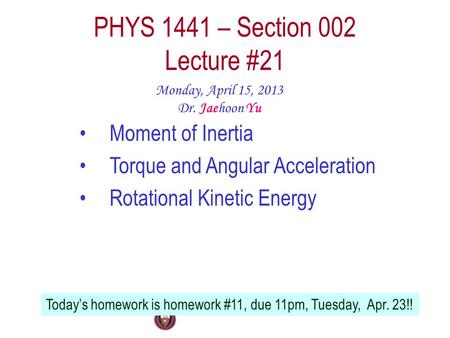 PHYS 1441 – Section 002 Lecture #21 Monday, April 15, 2013 Dr. Jaehoon Yu Moment of Inertia Torque and Angular Acceleration Rotational Kinetic Energy Today’s.