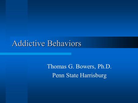 Addictive Behaviors Thomas G. Bowers, Ph.D. Penn State Harrisburg.