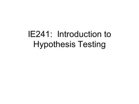IE241: Introduction to Hypothesis Testing. We said before that estimation of parameters was one of the two major areas of statistics. Now let’s turn to.