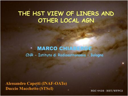 THE HST VIEW OF LINERS AND OTHER LOCAL AGN MARCO CHIABERGE CNR - Istituto di Radioastronomia - Bologna Alessandro Capetti (INAF-OATo) Duccio Macchetto.