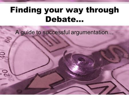 Finding your way through Debate… A guide to successful argumentation…