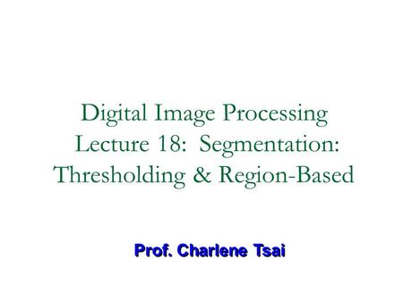 Digital Image Processing Lecture 18: Segmentation: Thresholding & Region-Based Prof. Charlene Tsai.