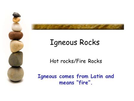 Hot rocks/Fire Rocks Igneous comes from Latin and means “fire”.