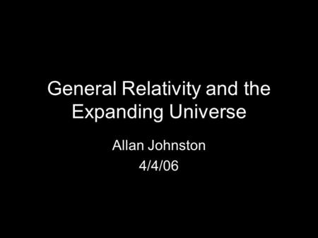 General Relativity and the Expanding Universe Allan Johnston 4/4/06.