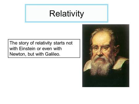 Relativity The story of relativity starts not with Einstein or even with Newton, but with Galileo.