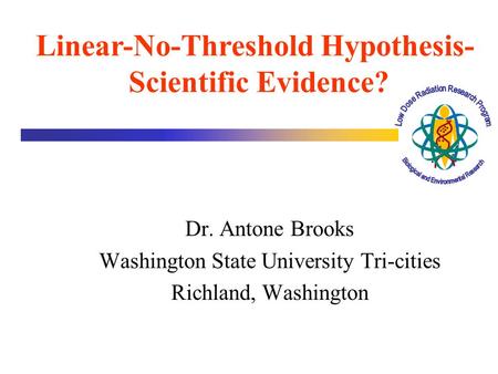 Dr. Antone Brooks Washington State University Tri-cities Richland, Washington Linear-No-Threshold Hypothesis- Scientific Evidence?